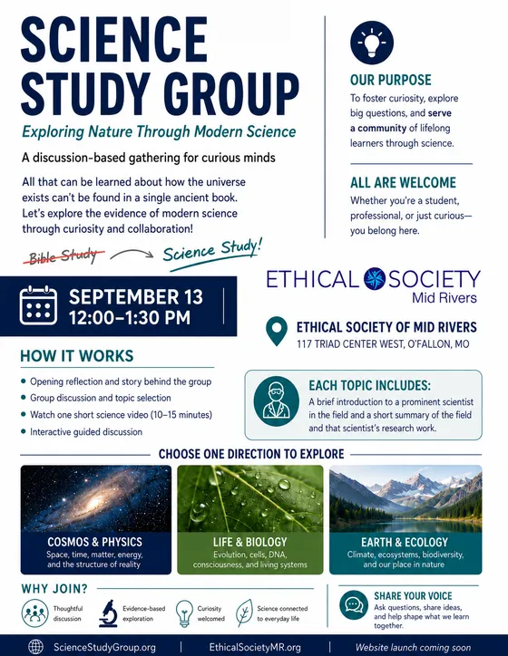 Science Study Group launch flyer. Exploring Nature Through Modern Science. A discussion-based gathering for curious minds. September 13, 12:00 to 1:30 PM at the Ethical Society of Mid Rivers, 117 Triad Center West, O'Fallon, Missouri. All are welcome.